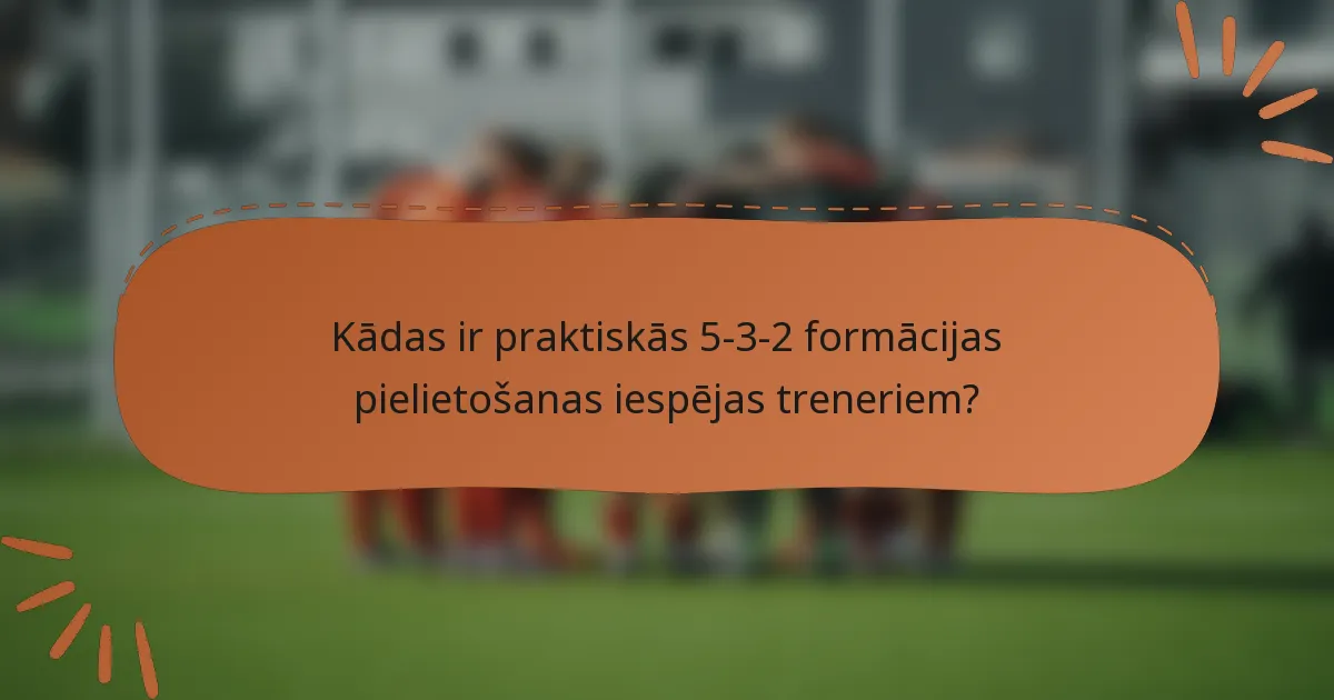 Kādas ir praktiskās 5-3-2 formācijas pielietošanas iespējas treneriem?