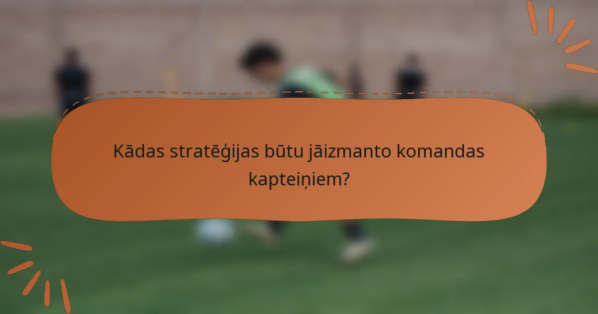 Kādas stratēģijas būtu jāizmanto komandas kapteiņiem?