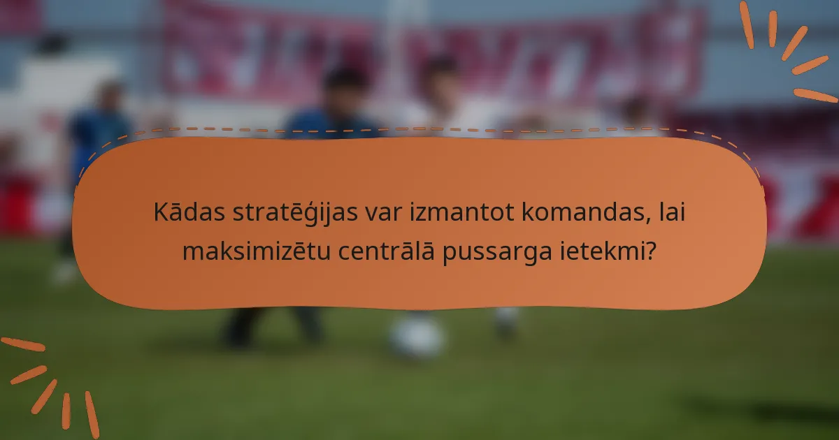 Kādas stratēģijas var izmantot komandas, lai maksimizētu centrālā pussarga ietekmi?