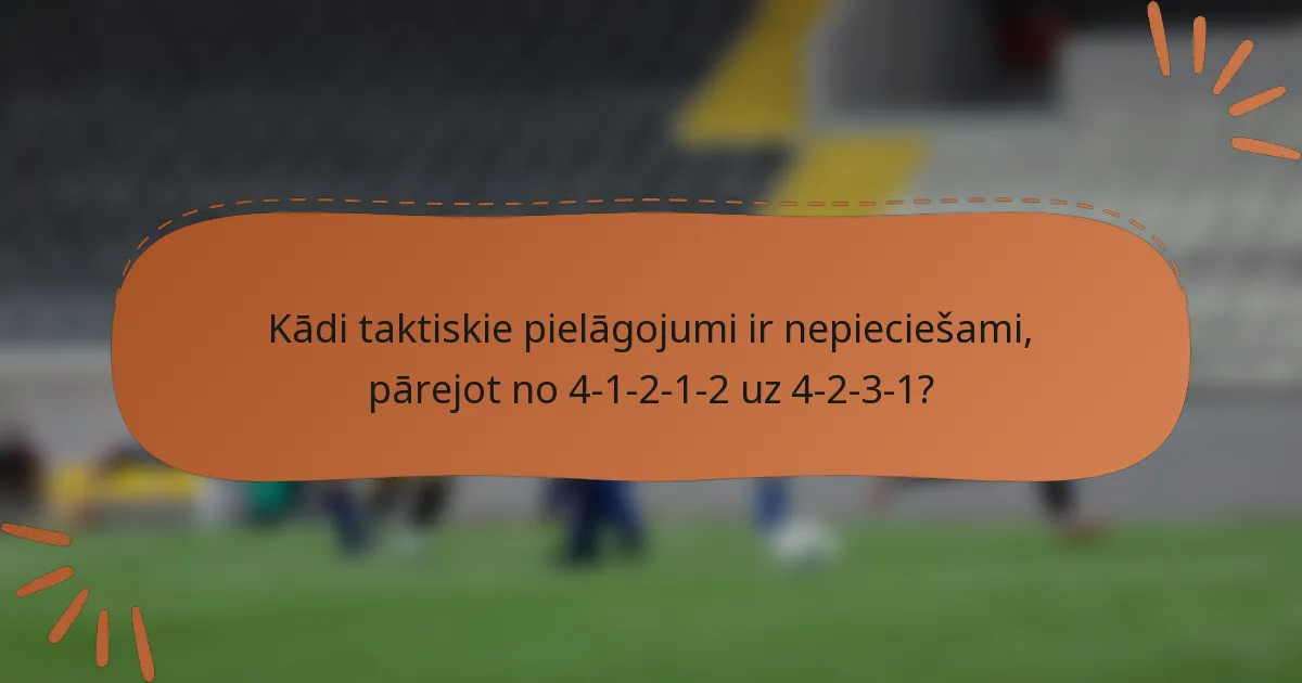 Kādi taktiskie pielāgojumi ir nepieciešami, pārejot no 4-1-2-1-2 uz 4-2-3-1?