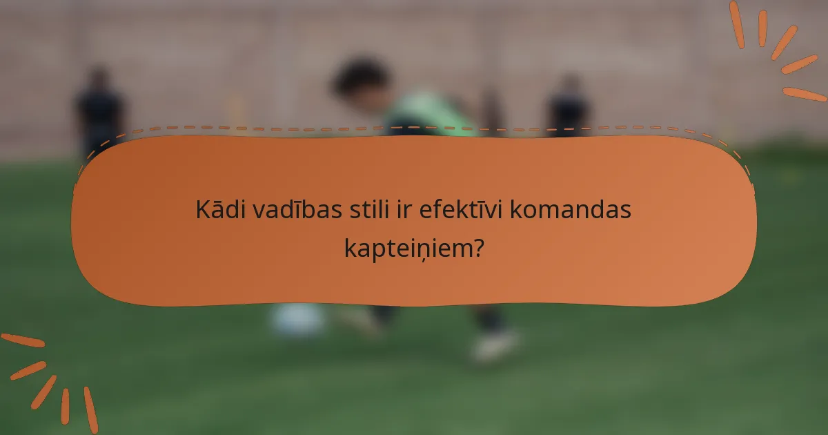Kādi vadības stili ir efektīvi komandas kapteiņiem?